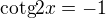 $\text{cotg}2x=-1$