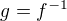 $g=f^{-1}$