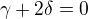 $\gamma + 2 \delta=0$