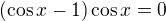 $(\cos x -1)\cos x=0$