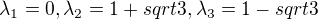 $\lambda_1= 0 , \lambda_2= 1+sqrt{3}, \lambda_3= 1-sqrt{3}$