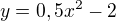 $y=0,5x^{2}-2$