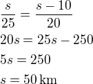 $\frac{s}{25}=\frac{s-10}{20}\nl20s=25s-250\nl5s=250\nls=50\,\textrm{km}$