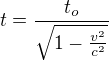 $t=\frac{t_{o}}{\sqrt{1-\frac{v^{2}}{c^{2}}}}$