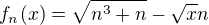 $f_n(x)=\sqrt{n^3+n}-\sqrt{x}n$