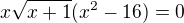 $x\sqrt{x+1}(x^2-16)=0$
