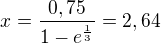 $x=\frac{0,75}{1-e^{\frac{1}{3}}}=2,64$