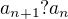 $a_{n+1}?a_{n}$