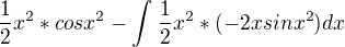 $\frac{1}{2}x^{2}*cosx^{2}-\int_{}^{}\frac{1}{2}x^{2}*(-2xsinx^{2})dx$