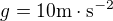 $g = 10 \mathrm{m \cdot s^{-2}}$