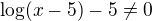 $ \log(x-5)-5\ne 0$