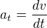 $a_t = \frac{dv}{dt}$