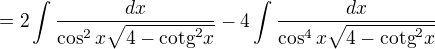 $= 2\int\frac{dx}{\cos ^{2}x\sqrt{4-\text{cotg}^{2}x}} - 4\int\frac{dx}{\cos ^{4}x\sqrt{4-\text{cotg}^{2}x}}$