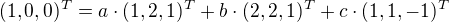 $(1,0,0)^T =a\cdot (1,2,1)^T+b\cdot (2,2,1)^T+c\cdot (1,1,-1)^T$