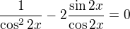 $\frac{1}{\cos ^{2}2x}-2\frac{\sin 2x}{\cos 2x}=0$