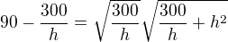 $90-\frac{300}{h}=\sqrt{\frac{300}{h}}\sqrt{\frac{300}{h}+h^2}$