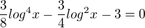 $\frac{3}{8}log^4x-\frac{3}{4}log^2x-3=0$