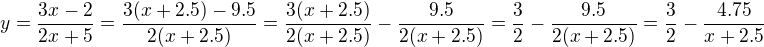 kopírovat do textarea $y=\frac{3x-2}{2x+5}=\frac{3(x+2.5)-9.5}{2(x+2.5)}=\frac{3(x+2.5)}{2(x+2.5)}-\frac{9.5}{2(x+2.5)}=\frac{3}{2}-\frac{9.5}{2(x+2.5)}=\frac{3}{2}-\frac{4.75}{x+2.5}$