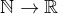 $\mathbb{N} \rightarrow \mathbb{R}$