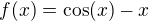 $f(x)=\cos(x)-x$