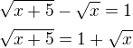 $\sqrt{x+5}-\sqrt x=1\nl\sqrt{x+5}=1+\sqrt x$