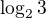 $\log_2 3$