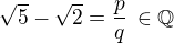 $\sqrt5 - \sqrt2=\frac pq\,\in\mathbb{Q}$