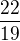 $\frac{22}{19}$