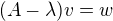 $(A-\lambda)v=w$