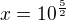 $x=10^{\frac{5}{2}}$