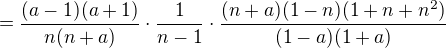 $=\frac{(a-1)(a+1)}{n(n+a)}\cdot \frac{1}{n-1}\cdot \frac{(n+a)(1-n)(1+n+n^2)}{(1-a)(1+a)}$