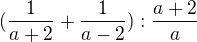 $ (\frac {1}{a+2}+\frac {1}{a-2}):\frac {a+2}{a} $
