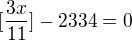 $[\frac{3x}{11}] - 2334 = 0$