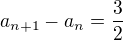 $a_{n+1}-a_{n} = \frac{3}{2}$
