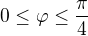 $0 \leq \varphi \leq \frac{\pi}{4}$