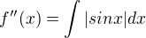 $f''(x)=\int|sin x|dx$