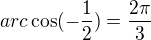 $arc\cos (-\frac{1}{2})=\frac{2\pi }{3}$