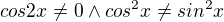 $cos2x\neq0 \wedge cos^2x\neq sin^2x$