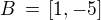 $B \,=\, [1,-5]$