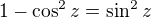 $1-\cos ^{2}z =\sin ^{2}z$