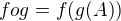 $fog = f(g(A))$