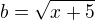 $b=\sqrt{x+5}$