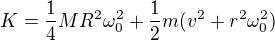 $K = \frac{1}{4} MR^2 \omega_0^2 + \frac{1}{2} m (v^2 + r^2 \omega_0^2)$