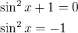$\sin^2x+1=0\nl\sin^2x=-1$