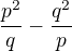 $\frac{p^2}{q}-\frac{q^2}{p}$