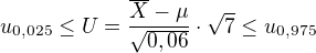 $u_{0,025} \le U = \frac{\overline{X} - \mu}{\sqrt{0,06}} \cdot \sqrt{7} \le u_{0,975}$