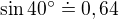 $\sin 40^\circ \doteq 0,64$