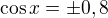 $\cos{x}= \pm 0,8$
