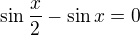 $\sin \frac{x}{2} - \sin x=0$
