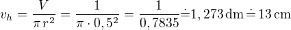 $v_h=\frac{V}{\pi\,r^2}=\frac{1}{\pi\cdot 0,5^2}=\frac{1}{0,7835}\dot=1,273\,\rm{dm}\,\dot=\,13\,\rm{cm}$